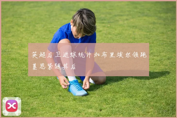 英超后卫进球统计加布里埃尔领跑基恩紧随其后
