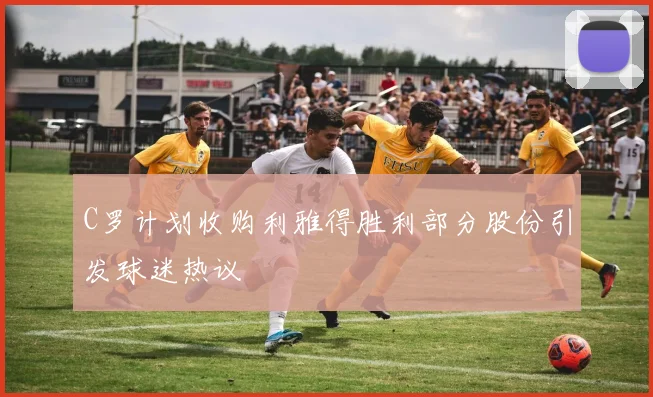 C罗计划收购利雅得胜利部分股份引发球迷热议