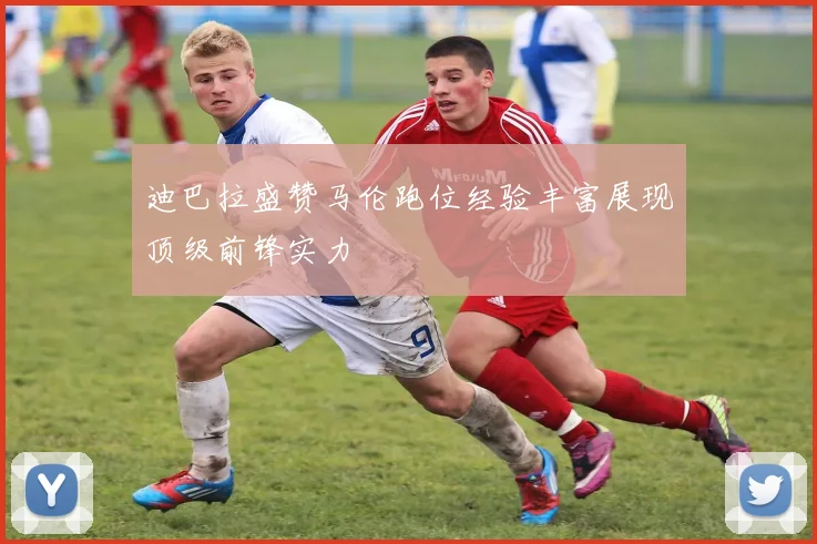 迪巴拉盛赞马伦跑位经验丰富展现顶级前锋实力