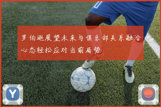 罗伯逊展望未来与俱乐部关系融洽心态轻松应对当前局势