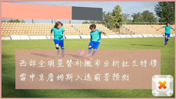 西部全明星替补概率分析杜兰特穆雷申京詹姆斯入选前景预测