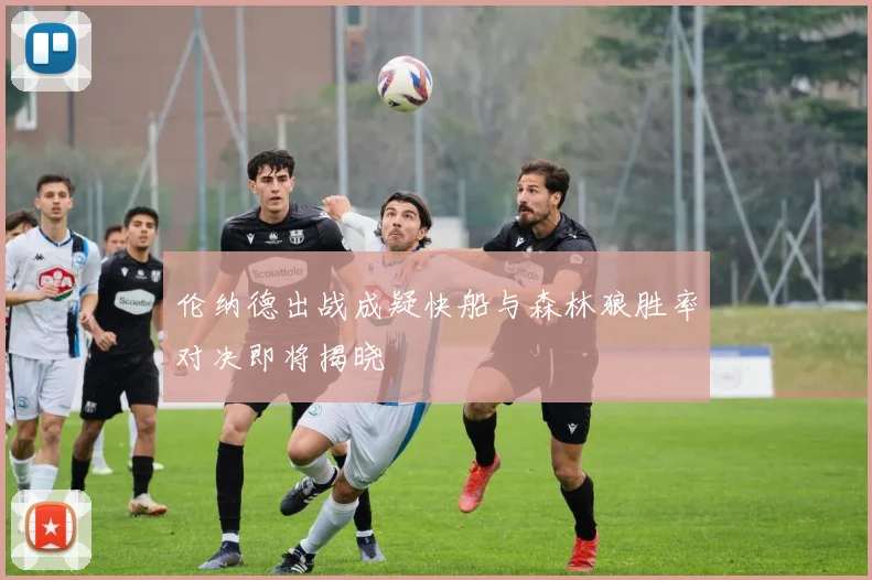 伦纳德出战成疑快船与森林狼胜率对决即将揭晓