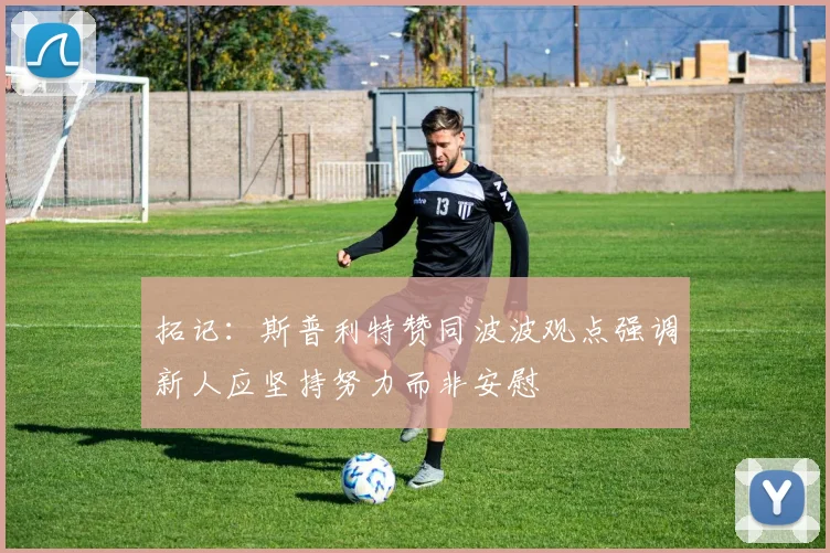 拓记：斯普利特赞同波波观点强调新人应坚持努力而非安慰