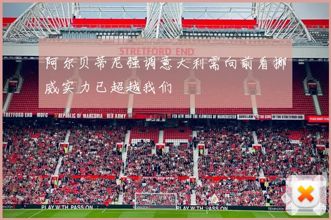 阿尔贝蒂尼强调意大利需向前看挪威实力已超越我们