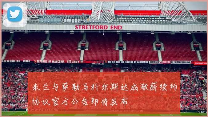 米兰与萨勒马科尔斯达成涨薪续约协议官方公告即将发布
