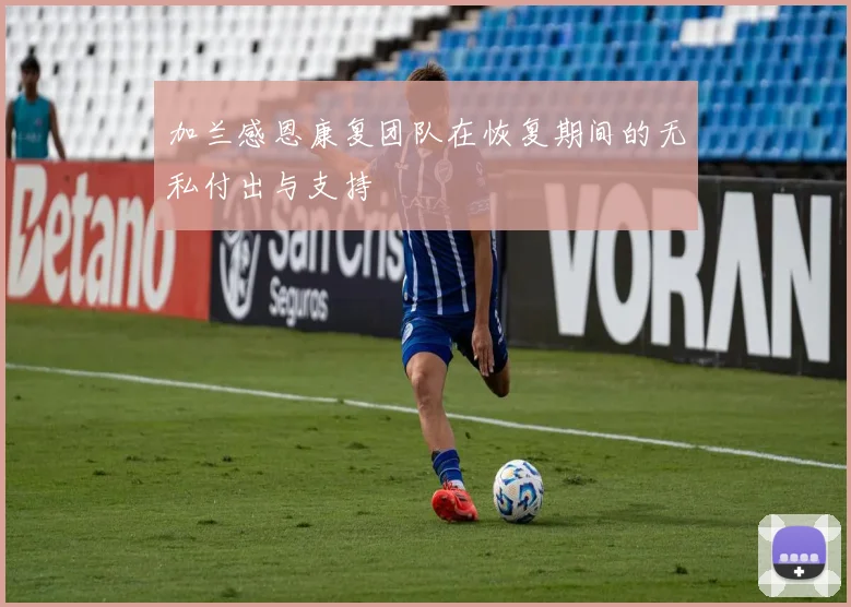 加兰感恩康复团队在恢复期间的无私付出与支持