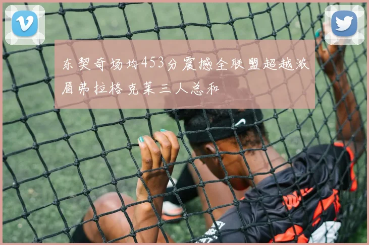东契奇场均453分震撼全联盟超越浓眉弗拉格克莱三人总和