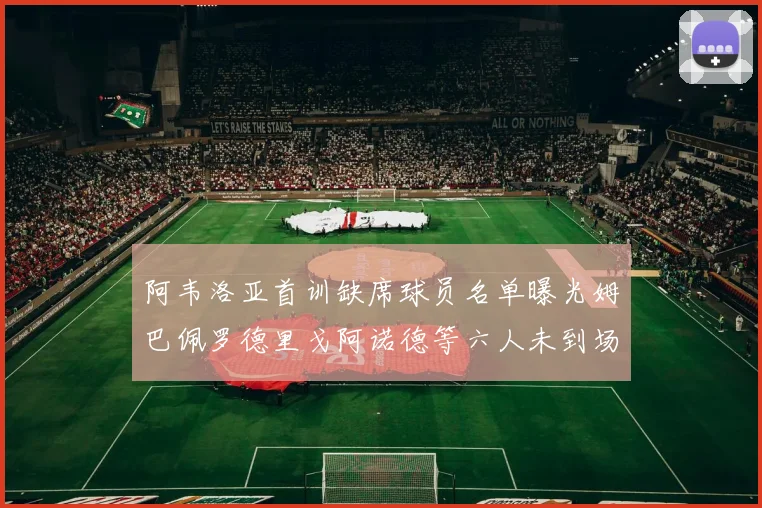 阿韦洛亚首训缺席球员名单曝光姆巴佩罗德里戈阿诺德等六人未到场