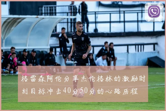 格雷森阿伦分享杰伦格林的激励时刻目标冲击40分50分的心路历程