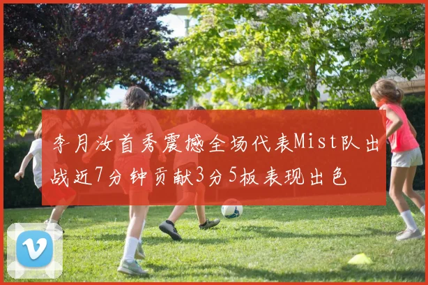 李月汝首秀震撼全场代表Mist队出战近7分钟贡献3分5板表现出色