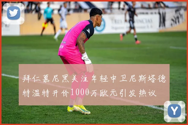 拜仁慕尼黑关注年轻中卫尼斯塔德特温特开价1000万欧元引发热议