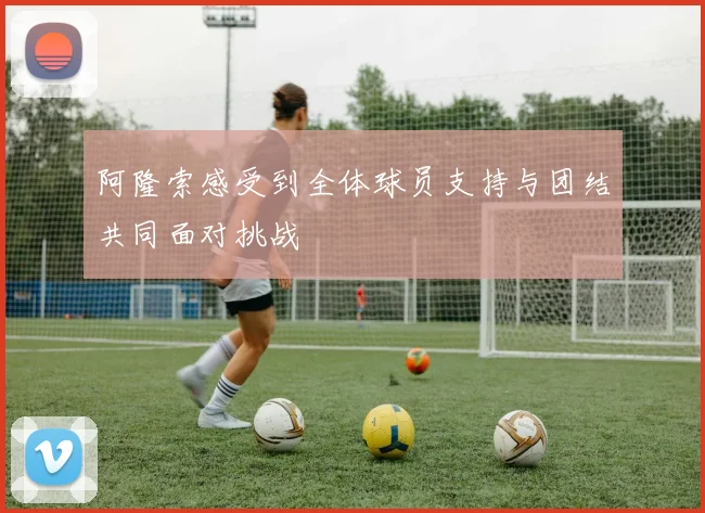 阿隆索感受到全体球员支持与团结共同面对挑战