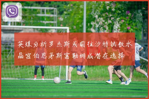英媒分析罗杰斯或前往沙特执教水晶宫伯恩茅斯富勒姆成潜在选择