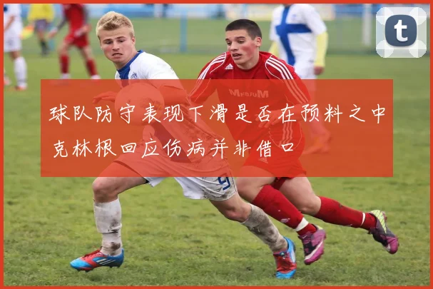 球队防守表现下滑是否在预料之中克林根回应伤病并非借口