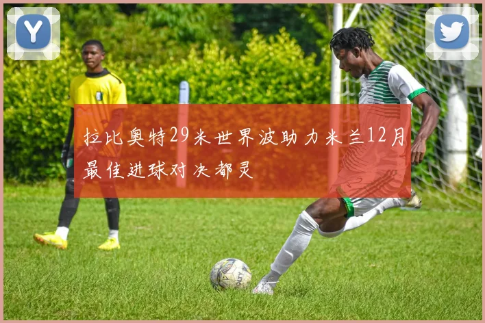 拉比奥特29米世界波助力米兰12月最佳进球对决都灵