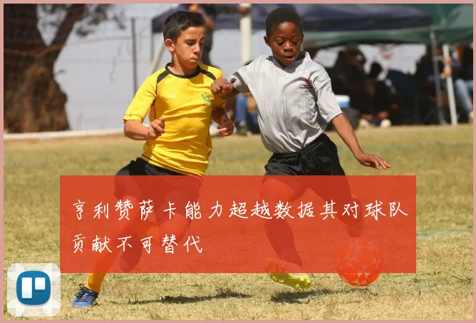 亨利赞萨卡能力超越数据其对球队贡献不可替代