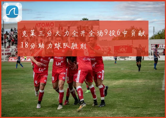 克莱三分火力全开全场9投6中贡献18分助力球队胜利