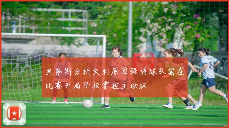 里弗斯分析失利原因强调球队需在比赛开局阶段掌控主动权