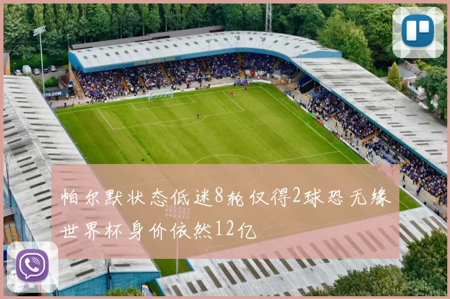 帕尔默状态低迷8轮仅得2球恐无缘世界杯身价依然12亿