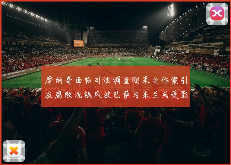 摩纳哥面临司法调查刚果合作案引发腐败洗钱风波巴萨与米兰或受影响