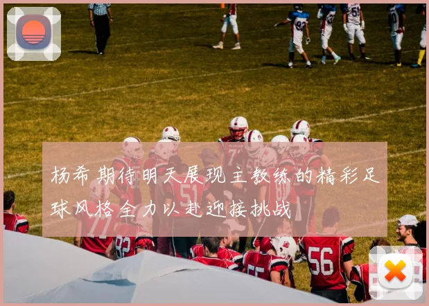 杨希期待明天展现主教练的精彩足球风格全力以赴迎接挑战