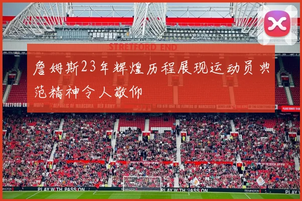 詹姆斯23年辉煌历程展现运动员典范精神令人敬仰