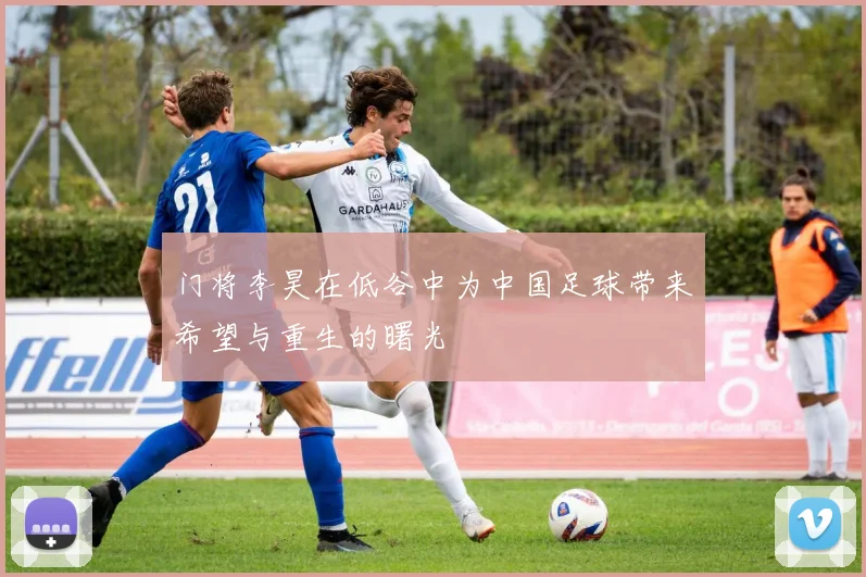 门将李昊在低谷中为中国足球带来希望与重生的曙光
