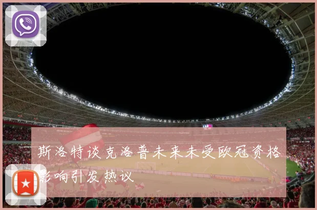 斯洛特谈克洛普未来未受欧冠资格影响引发热议