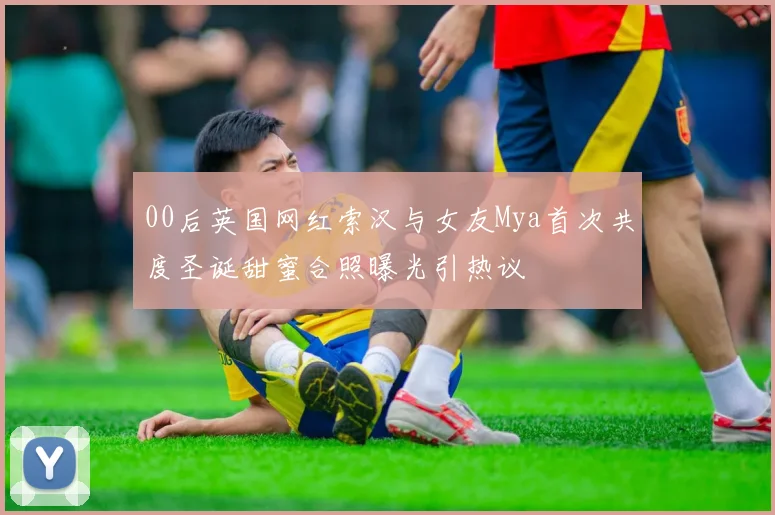 00后英国网红索汉与女友Mya首次共度圣诞甜蜜合照曝光引热议
