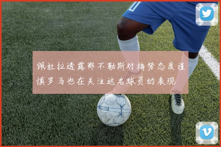 佩杜拉透露那不勒斯对梅努态度谨慎罗马也在关注这名球员的表现