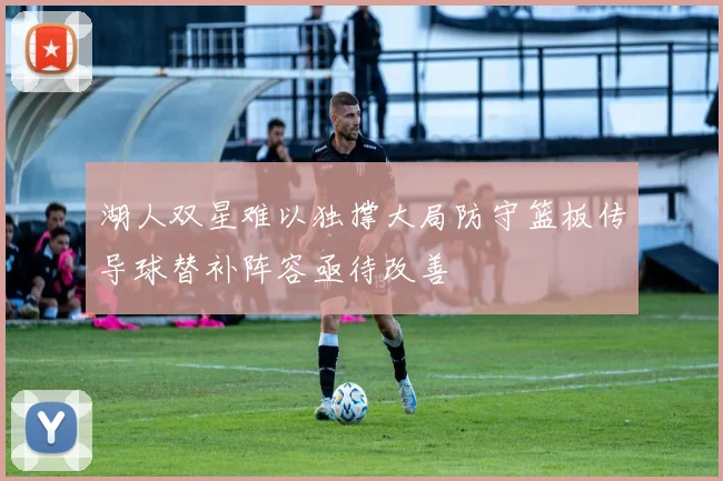 湖人双星难以独撑大局防守篮板传导球替补阵容亟待改善