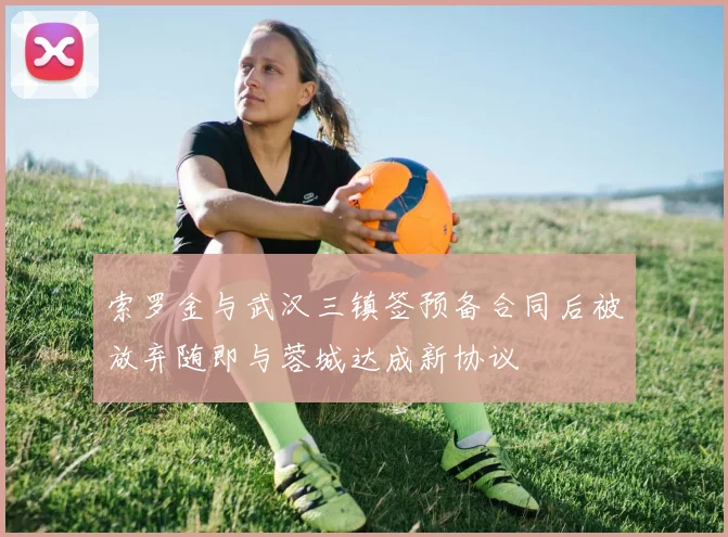 索罗金与武汉三镇签预备合同后被放弃随即与蓉城达成新协议