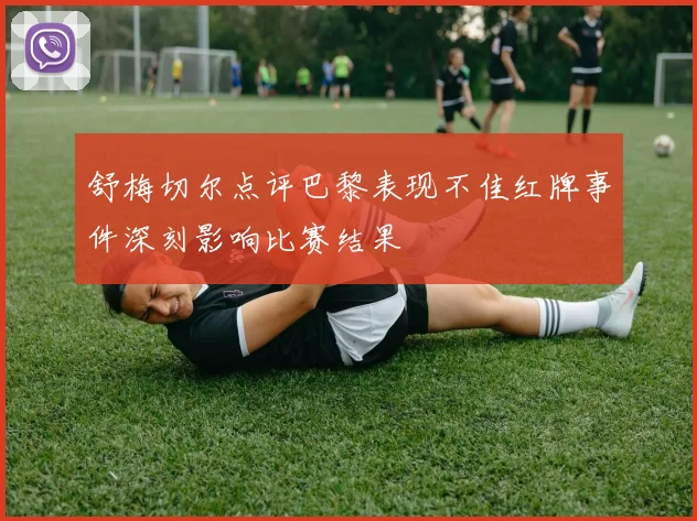 舒梅切尔点评巴黎表现不佳红牌事件深刻影响比赛结果