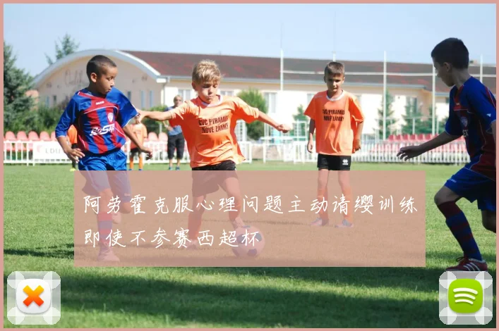 阿劳霍克服心理问题主动请缨训练即使不参赛西超杯