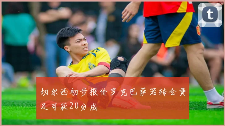 切尔西初步报价罗克巴萨若转会费足可获20分成