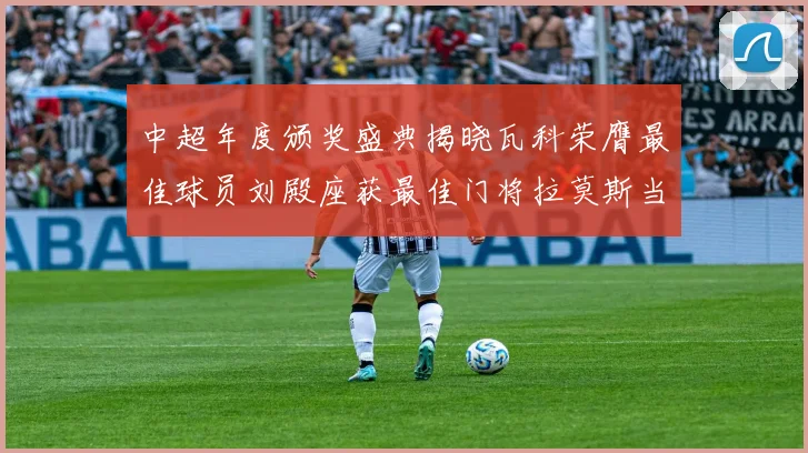 中超年度颁奖盛典揭晓瓦科荣膺最佳球员刘殿座获最佳门将拉莫斯当选最佳教练