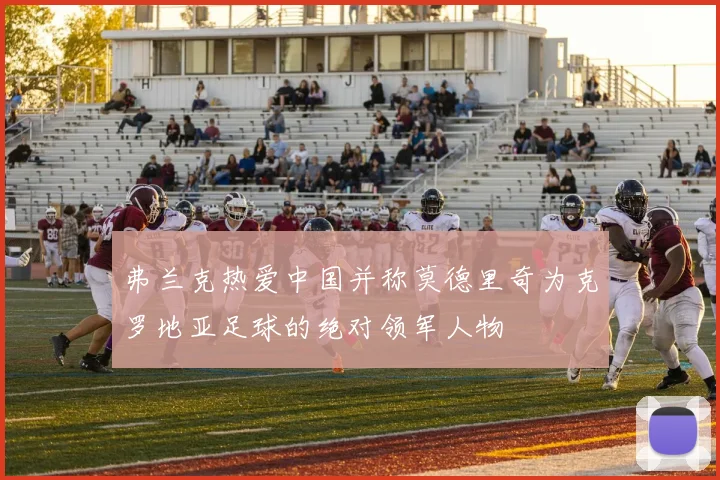 弗兰克热爱中国并称莫德里奇为克罗地亚足球的绝对领军人物