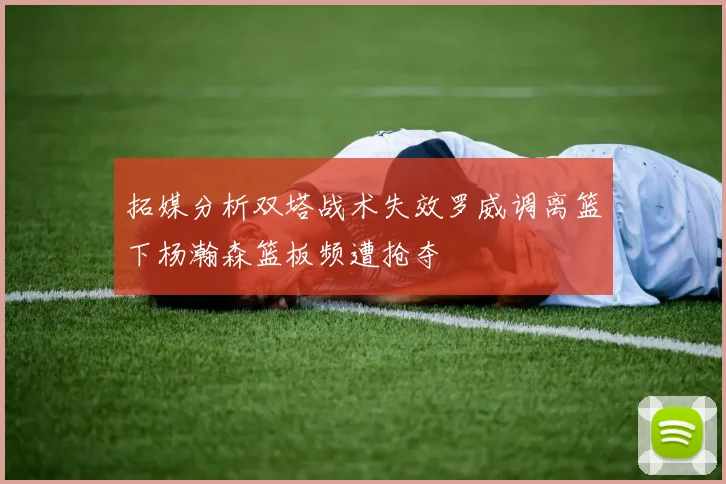 拓媒分析双塔战术失效罗威调离篮下杨瀚森篮板频遭抢夺