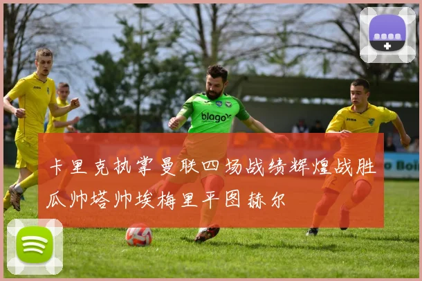 卡里克执掌曼联四场战绩辉煌战胜瓜帅塔帅埃梅里平图赫尔