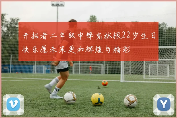 开拓者二年级中锋克林根22岁生日快乐愿未来更加辉煌与精彩