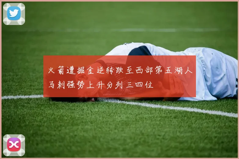 火箭遭掘金逆转跌至西部第五湖人马刺强势上升分列三四位