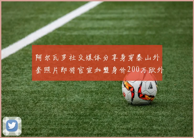 阿尔瓦罗社交媒体分享身穿泰山外套照片即将官宣加盟身价200万欧外援