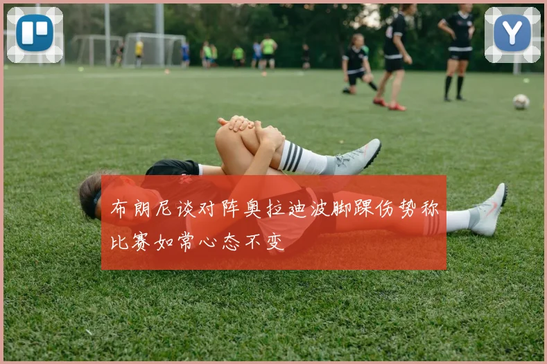 布朗尼谈对阵奥拉迪波脚踝伤势称比赛如常心态不变