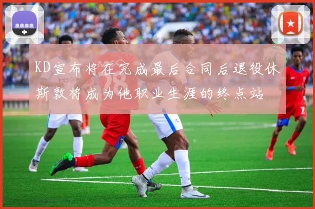 KD宣布将在完成最后合同后退役休斯敦将成为他职业生涯的终点站