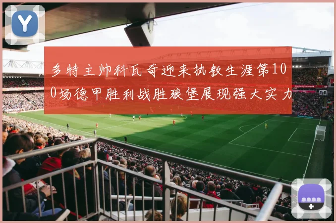 多特主帅科瓦奇迎来执教生涯第100场德甲胜利战胜狼堡展现强大实力